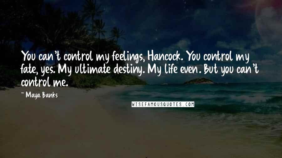 Maya Banks Quotes: You can't control my feelings, Hancock. You control my fate, yes. My ultimate destiny. My life even. But you can't control me.