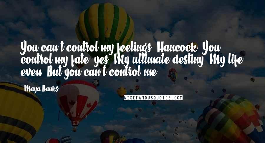 Maya Banks Quotes: You can't control my feelings, Hancock. You control my fate, yes. My ultimate destiny. My life even. But you can't control me.