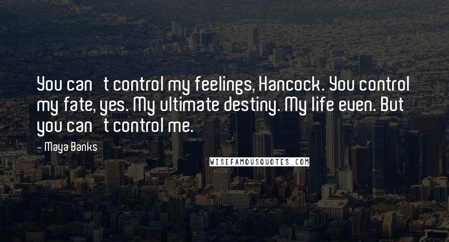 Maya Banks Quotes: You can't control my feelings, Hancock. You control my fate, yes. My ultimate destiny. My life even. But you can't control me.