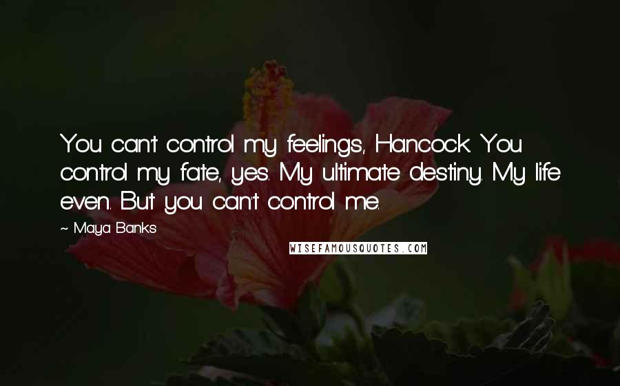 Maya Banks Quotes: You can't control my feelings, Hancock. You control my fate, yes. My ultimate destiny. My life even. But you can't control me.