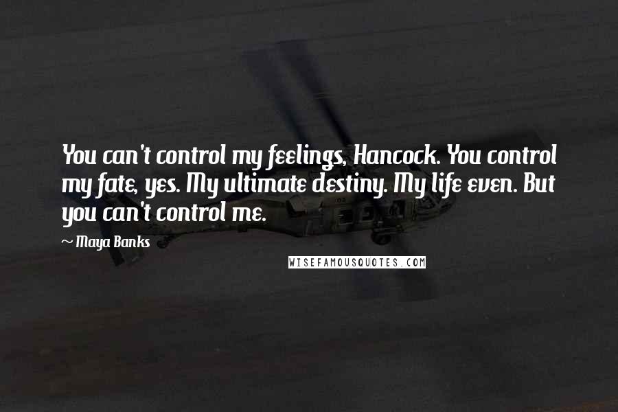 Maya Banks Quotes: You can't control my feelings, Hancock. You control my fate, yes. My ultimate destiny. My life even. But you can't control me.