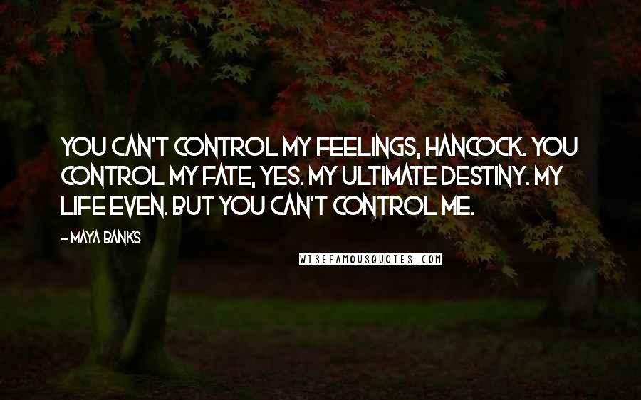 Maya Banks Quotes: You can't control my feelings, Hancock. You control my fate, yes. My ultimate destiny. My life even. But you can't control me.