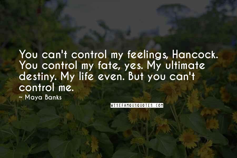 Maya Banks Quotes: You can't control my feelings, Hancock. You control my fate, yes. My ultimate destiny. My life even. But you can't control me.