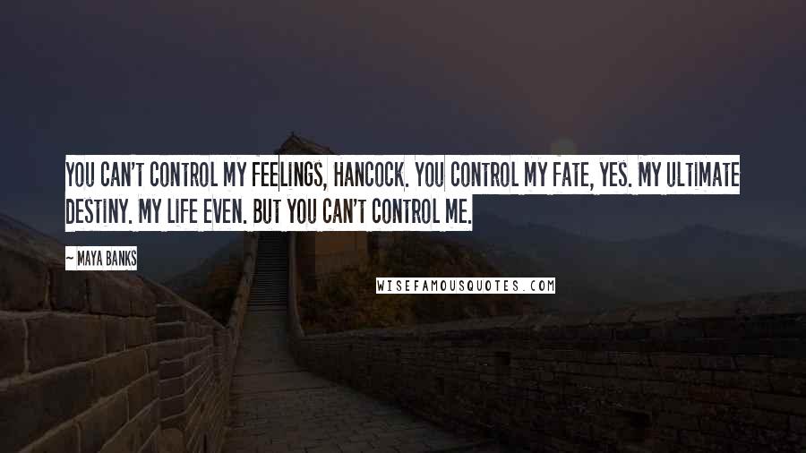 Maya Banks Quotes: You can't control my feelings, Hancock. You control my fate, yes. My ultimate destiny. My life even. But you can't control me.