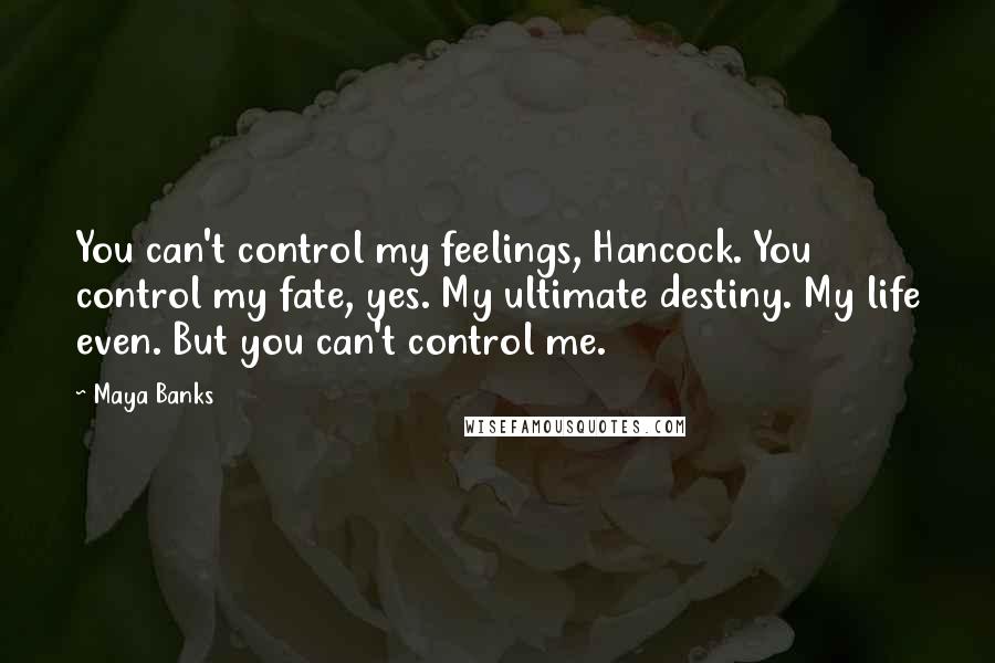 Maya Banks Quotes: You can't control my feelings, Hancock. You control my fate, yes. My ultimate destiny. My life even. But you can't control me.