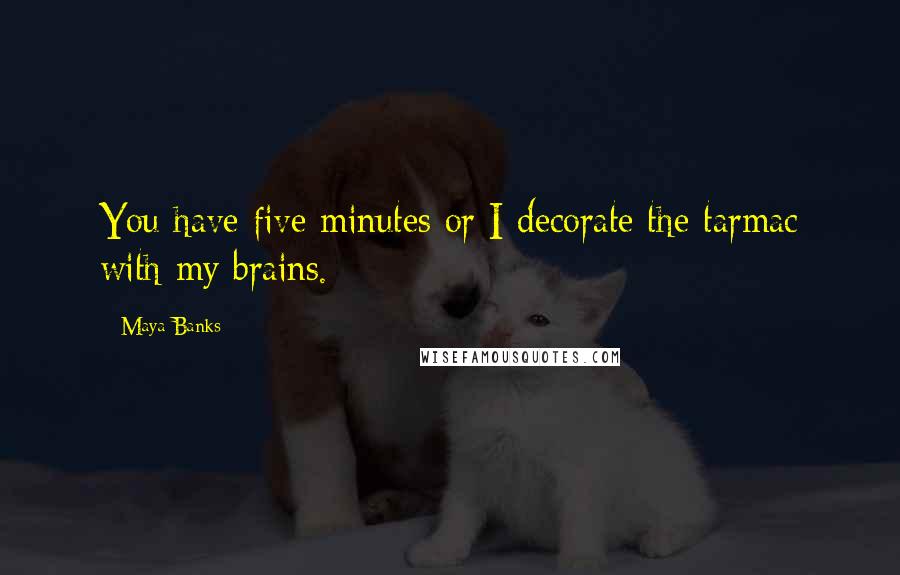 Maya Banks Quotes: You have five minutes or I decorate the tarmac with my brains.