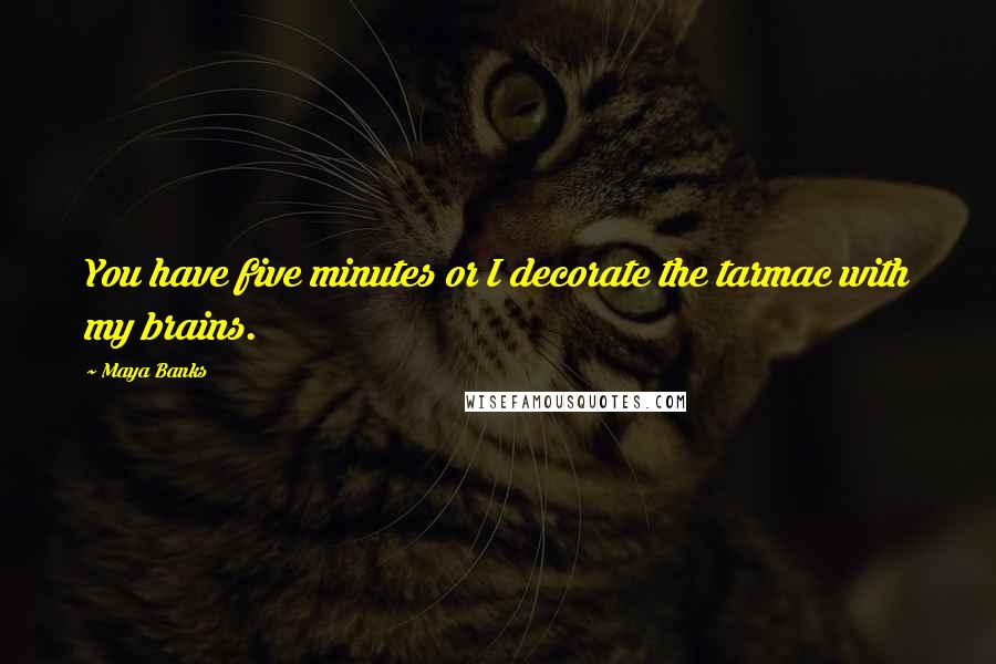 Maya Banks Quotes: You have five minutes or I decorate the tarmac with my brains.