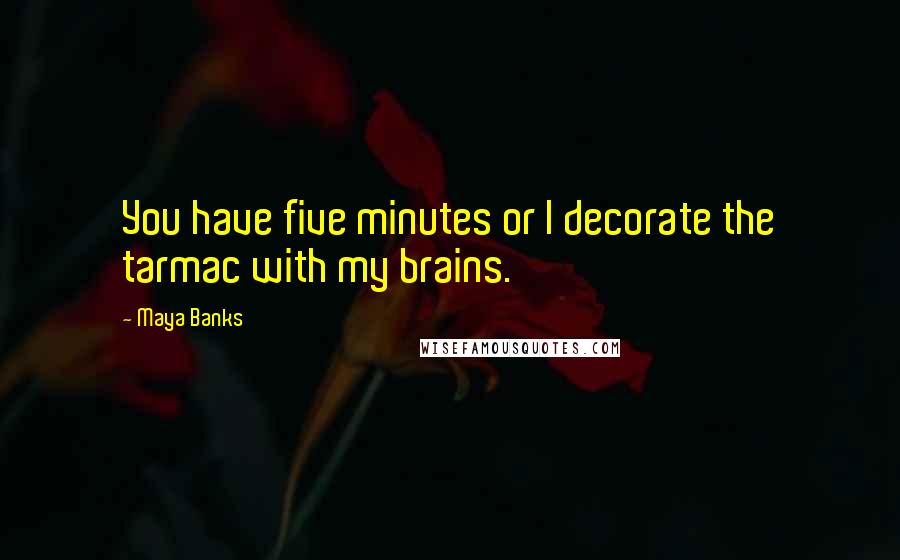 Maya Banks Quotes: You have five minutes or I decorate the tarmac with my brains.