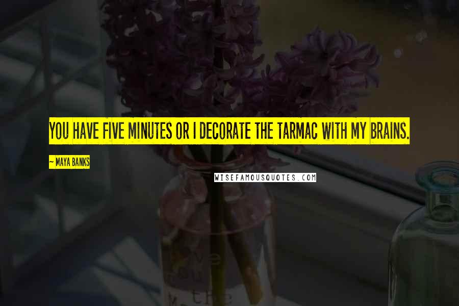 Maya Banks Quotes: You have five minutes or I decorate the tarmac with my brains.