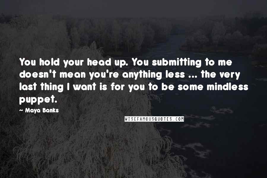 Maya Banks Quotes: You hold your head up. You submitting to me doesn't mean you're anything less ... the very last thing I want is for you to be some mindless puppet.