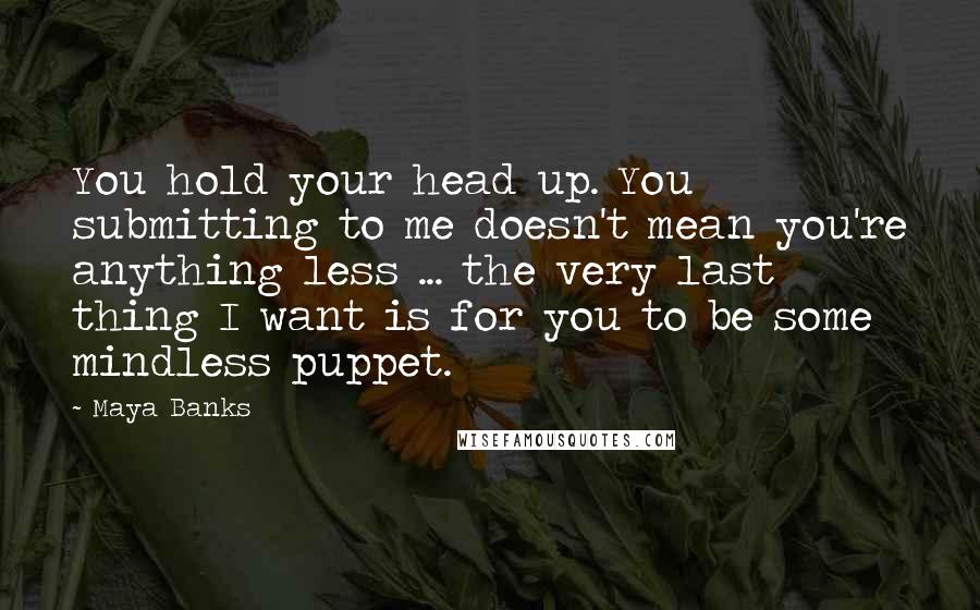 Maya Banks Quotes: You hold your head up. You submitting to me doesn't mean you're anything less ... the very last thing I want is for you to be some mindless puppet.