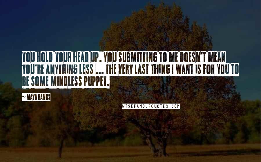 Maya Banks Quotes: You hold your head up. You submitting to me doesn't mean you're anything less ... the very last thing I want is for you to be some mindless puppet.