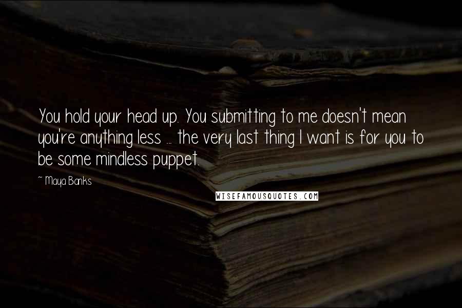 Maya Banks Quotes: You hold your head up. You submitting to me doesn't mean you're anything less ... the very last thing I want is for you to be some mindless puppet.