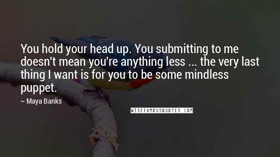 Maya Banks Quotes: You hold your head up. You submitting to me doesn't mean you're anything less ... the very last thing I want is for you to be some mindless puppet.