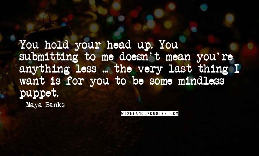 Maya Banks Quotes: You hold your head up. You submitting to me doesn't mean you're anything less ... the very last thing I want is for you to be some mindless puppet.