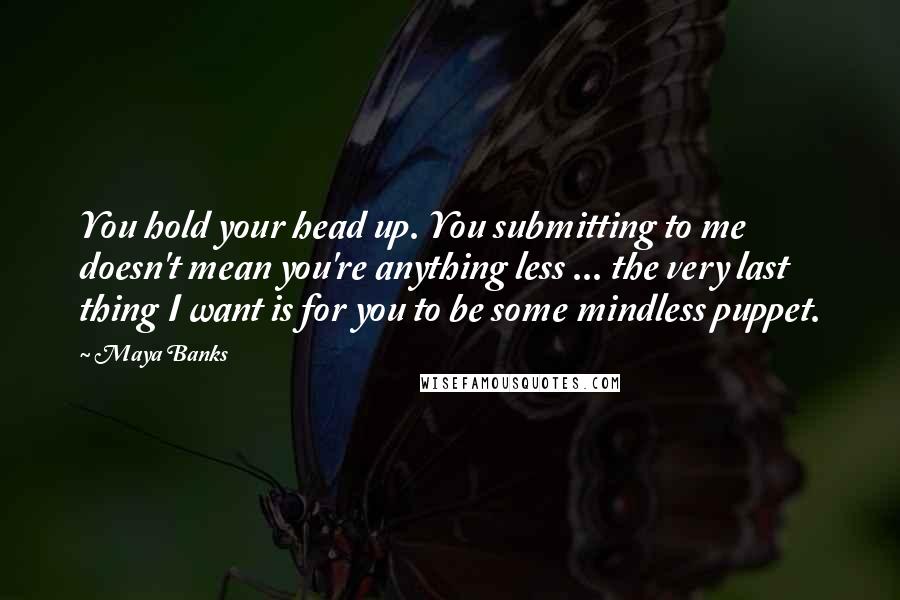 Maya Banks Quotes: You hold your head up. You submitting to me doesn't mean you're anything less ... the very last thing I want is for you to be some mindless puppet.