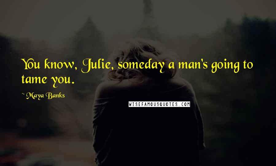 Maya Banks Quotes: You know, Julie, someday a man's going to tame you.