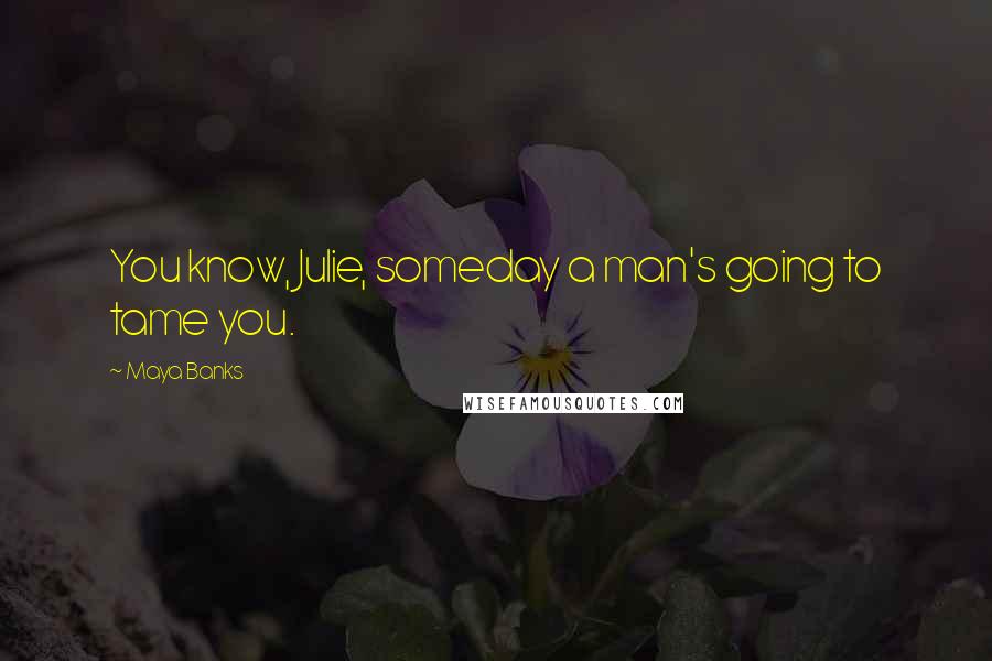 Maya Banks Quotes: You know, Julie, someday a man's going to tame you.