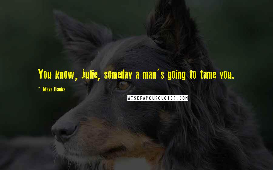 Maya Banks Quotes: You know, Julie, someday a man's going to tame you.