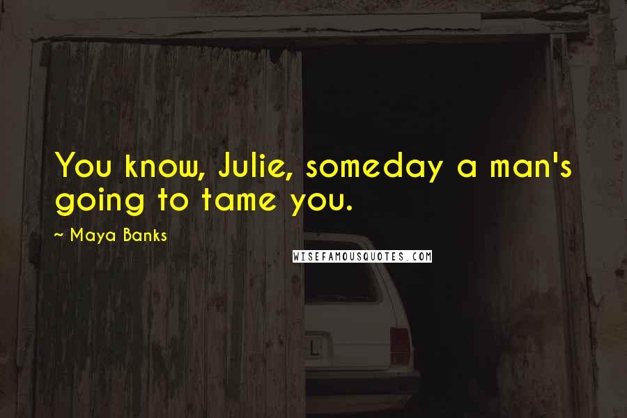 Maya Banks Quotes: You know, Julie, someday a man's going to tame you.