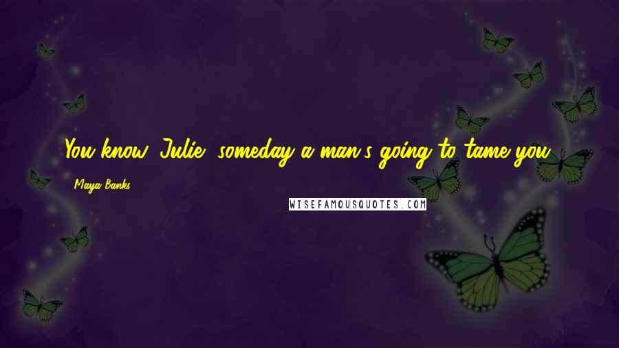 Maya Banks Quotes: You know, Julie, someday a man's going to tame you.