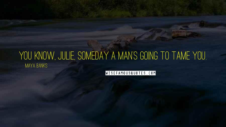 Maya Banks Quotes: You know, Julie, someday a man's going to tame you.