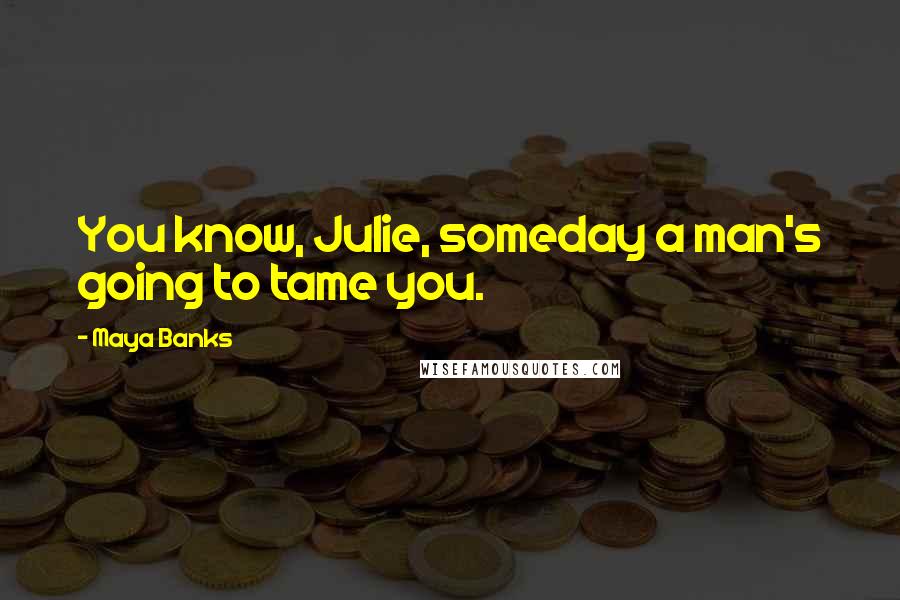 Maya Banks Quotes: You know, Julie, someday a man's going to tame you.