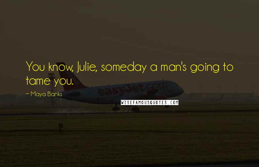 Maya Banks Quotes: You know, Julie, someday a man's going to tame you.