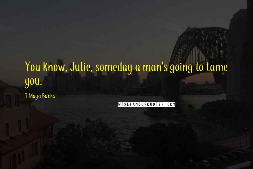 Maya Banks Quotes: You know, Julie, someday a man's going to tame you.