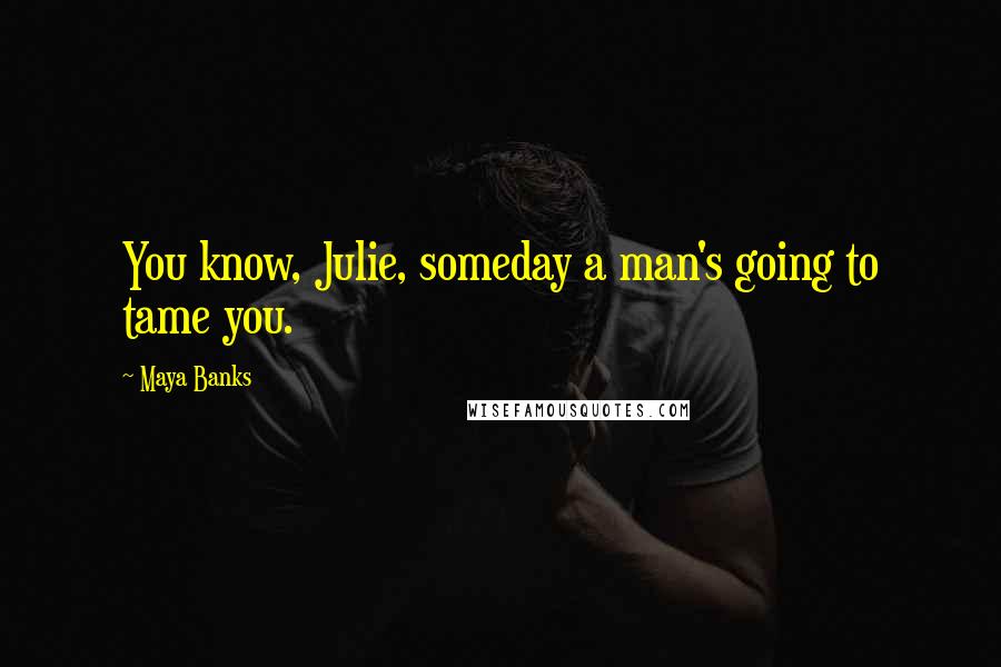 Maya Banks Quotes: You know, Julie, someday a man's going to tame you.