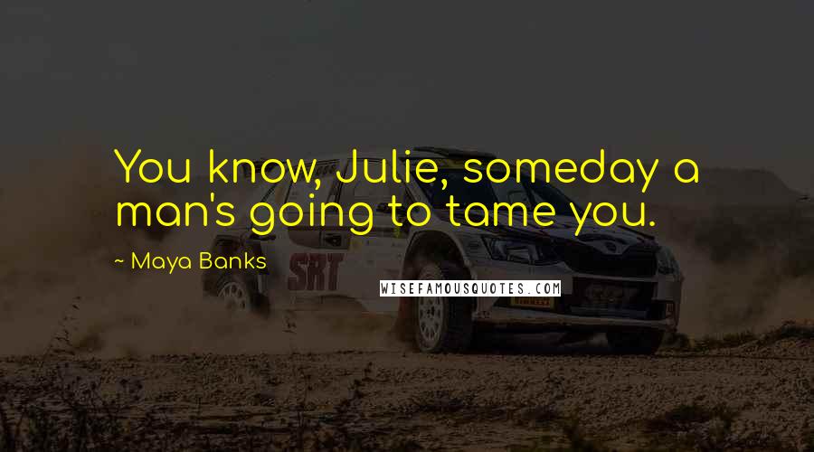 Maya Banks Quotes: You know, Julie, someday a man's going to tame you.