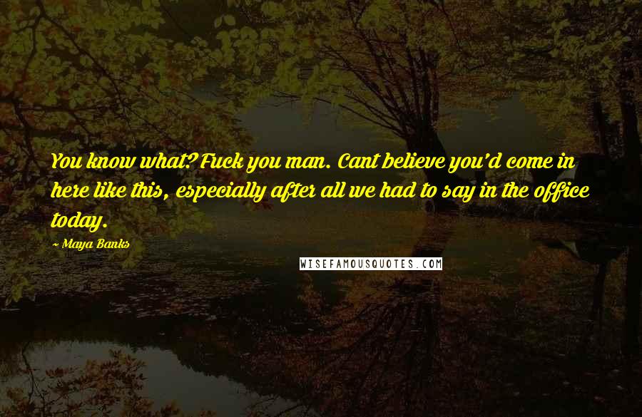 Maya Banks Quotes: You know what? Fuck you man. Cant believe you'd come in here like this, especially after all we had to say in the office today.