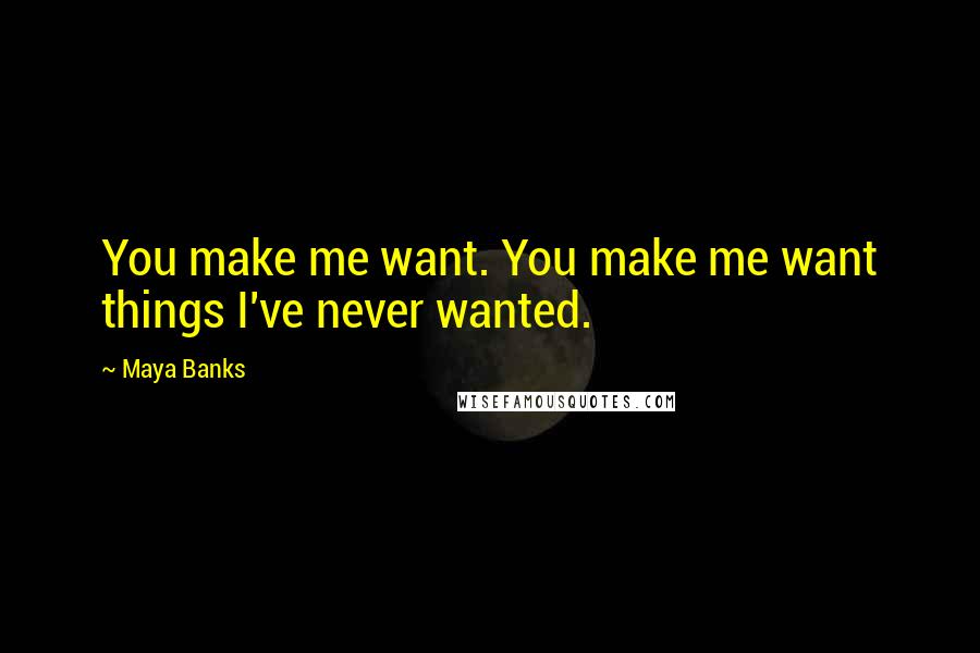 Maya Banks Quotes: You make me want. You make me want things I've never wanted.