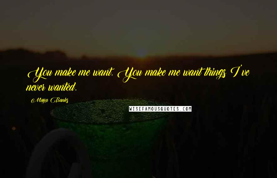 Maya Banks Quotes: You make me want. You make me want things I've never wanted.