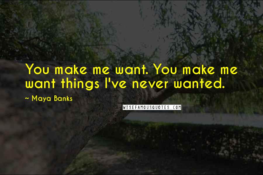 Maya Banks Quotes: You make me want. You make me want things I've never wanted.