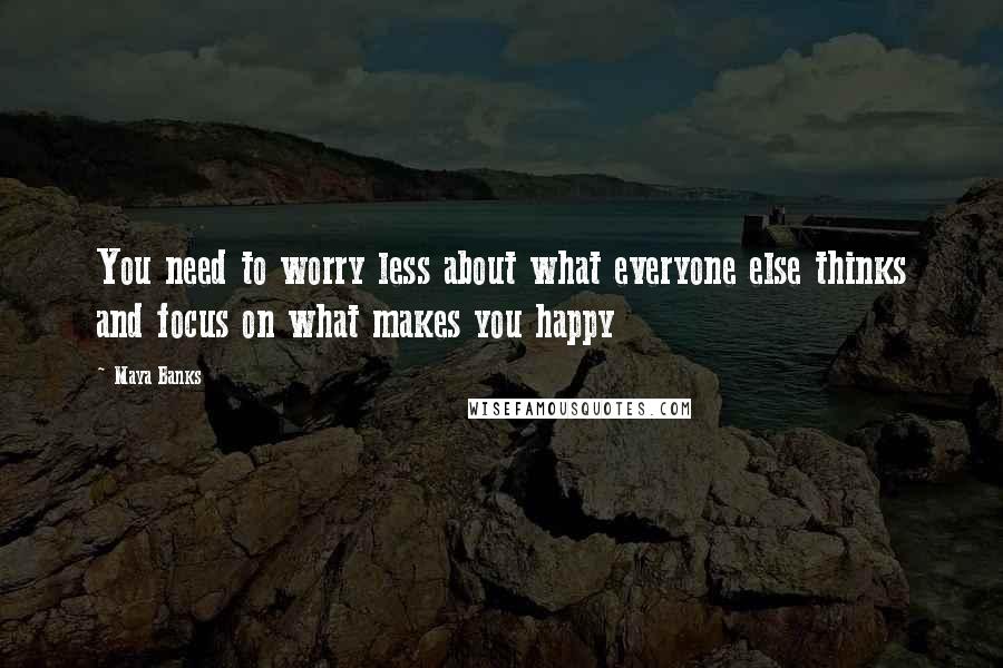 Maya Banks Quotes: You need to worry less about what everyone else thinks and focus on what makes you happy