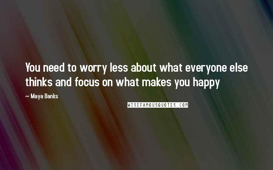 Maya Banks Quotes: You need to worry less about what everyone else thinks and focus on what makes you happy