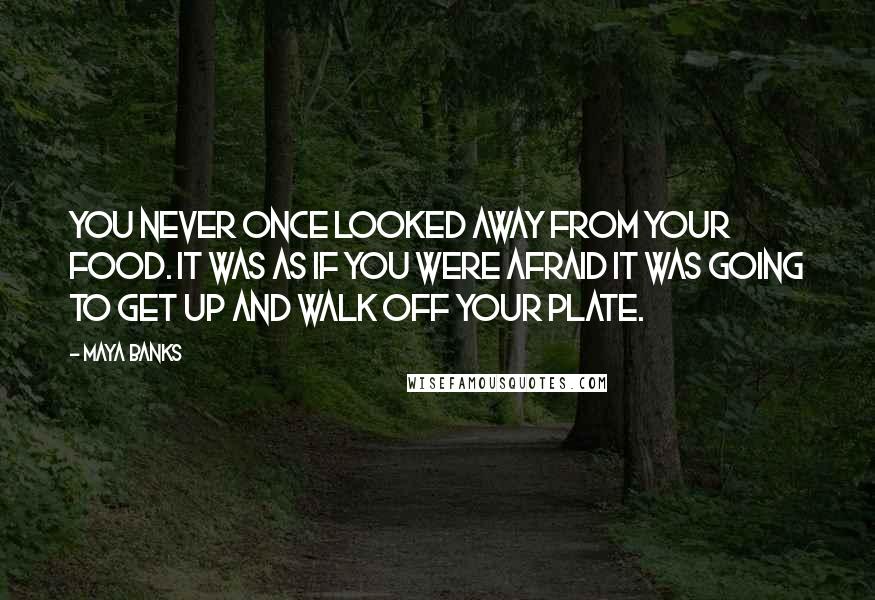 Maya Banks Quotes: You never once looked away from your food. It was as if you were afraid it was going to get up and walk off your plate.