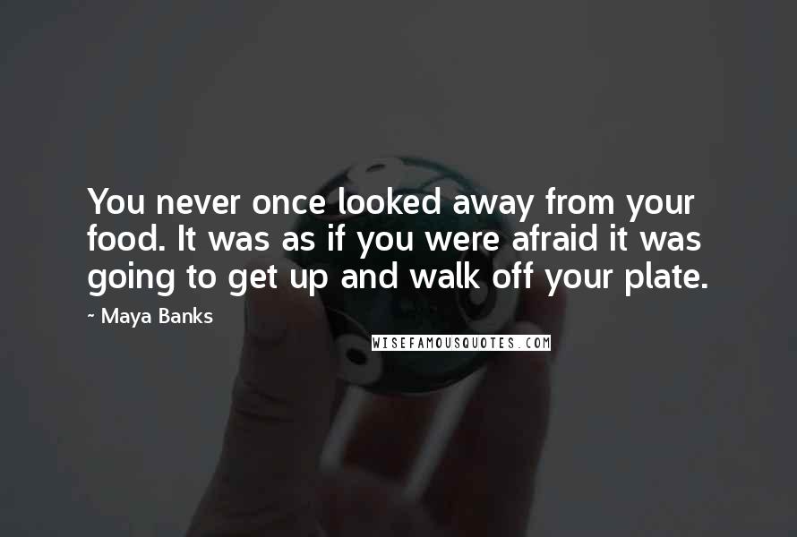 Maya Banks Quotes: You never once looked away from your food. It was as if you were afraid it was going to get up and walk off your plate.