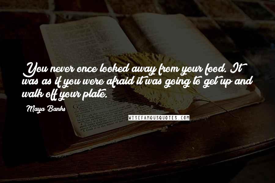 Maya Banks Quotes: You never once looked away from your food. It was as if you were afraid it was going to get up and walk off your plate.