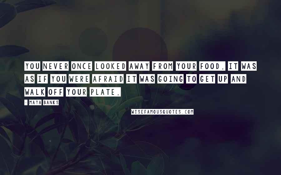 Maya Banks Quotes: You never once looked away from your food. It was as if you were afraid it was going to get up and walk off your plate.