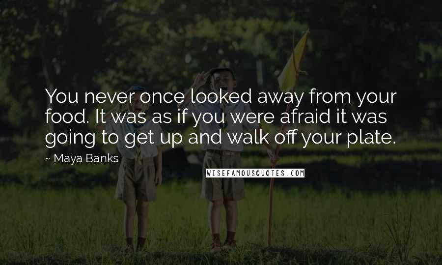 Maya Banks Quotes: You never once looked away from your food. It was as if you were afraid it was going to get up and walk off your plate.