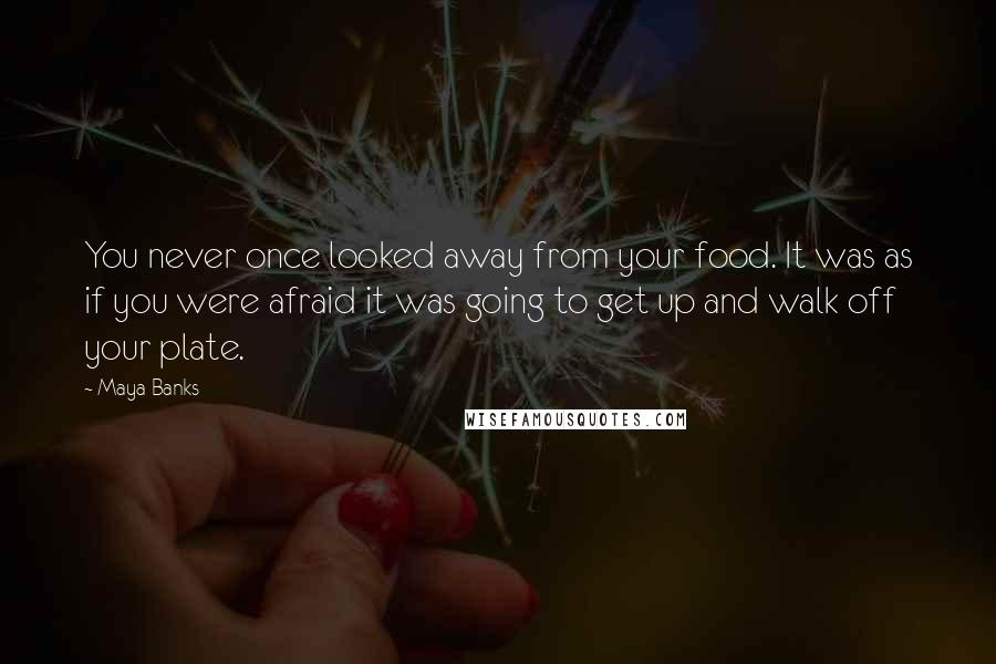 Maya Banks Quotes: You never once looked away from your food. It was as if you were afraid it was going to get up and walk off your plate.