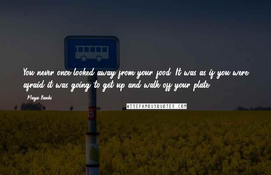 Maya Banks Quotes: You never once looked away from your food. It was as if you were afraid it was going to get up and walk off your plate.