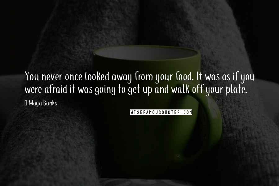 Maya Banks Quotes: You never once looked away from your food. It was as if you were afraid it was going to get up and walk off your plate.