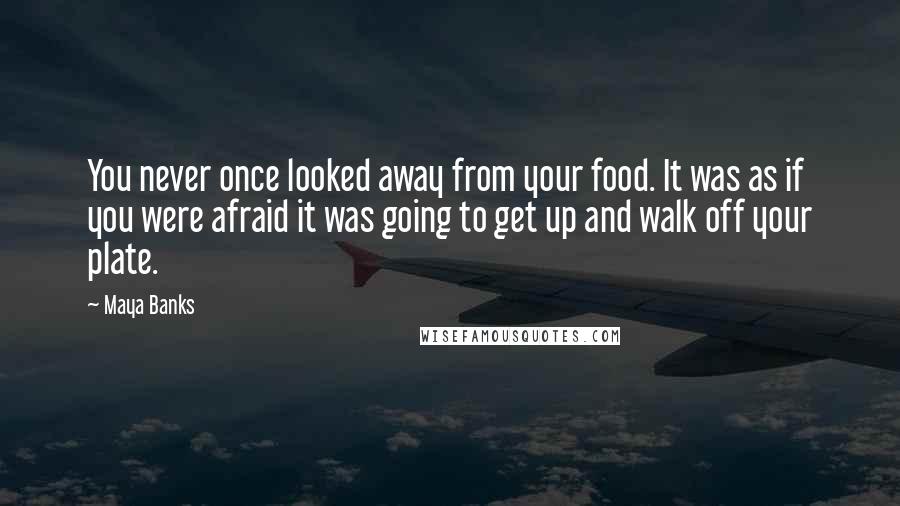 Maya Banks Quotes: You never once looked away from your food. It was as if you were afraid it was going to get up and walk off your plate.