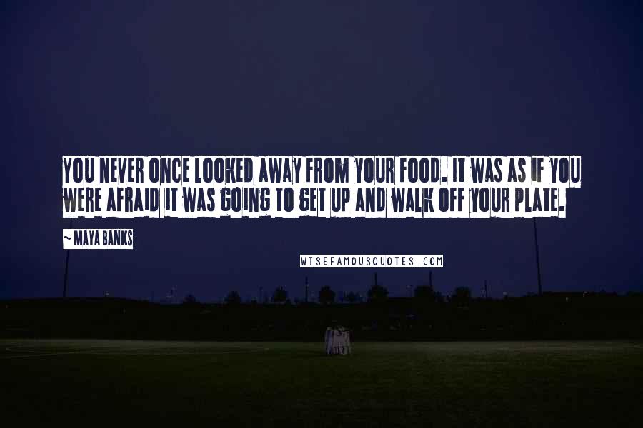 Maya Banks Quotes: You never once looked away from your food. It was as if you were afraid it was going to get up and walk off your plate.