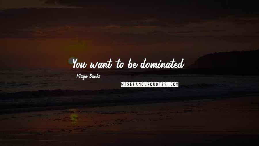 Maya Banks Quotes: You want to be dominated.