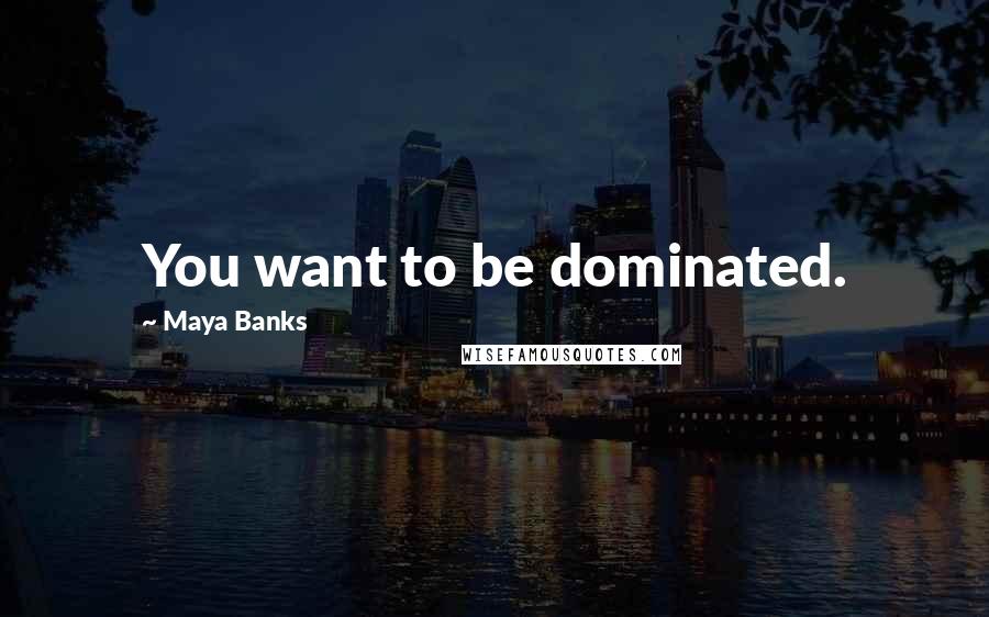 Maya Banks Quotes: You want to be dominated.