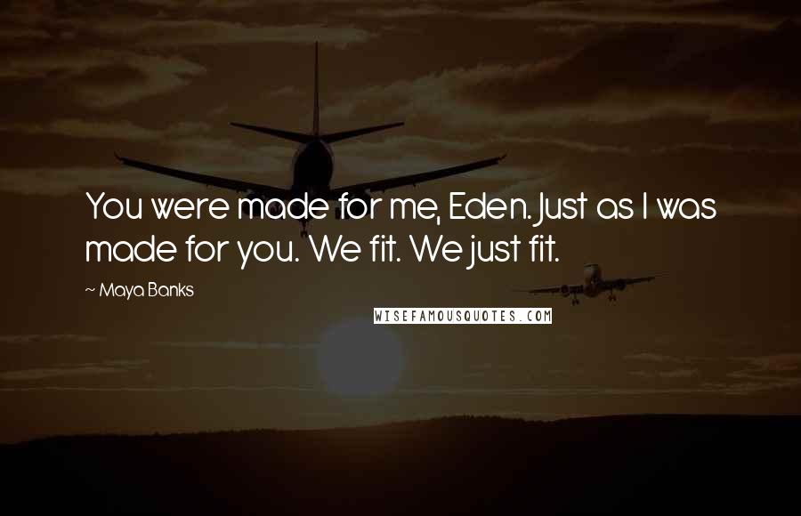 Maya Banks Quotes: You were made for me, Eden. Just as I was made for you. We fit. We just fit.